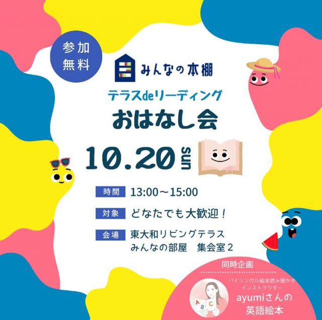 📚絵本の読み聞かせイベント開催(Vol4)📚

今回で4回目！

小学生や親子連れの皆さんをはじめ
どなたでも楽しめるイベントです。

リビングテラスdeリーディング
絵本読み聞かせ

【日時】2024年10月20日（日）
【時間】13時～15時
【場所】東大和リビングテラス
「みんなの部屋」集会室2
【お問い合わせ】株式会社HONJO
　担当鈴木（智）
　Mail:satoshi_suzuki@honjosk.co.jp

🌟同時開催🌟
バイリンガル絵本読みインストラクター
ayumiさんの英語絵本
@yomikikase_ayumi

絵本の世界を楽しみませんか？

参加無料、入場自由

ぜひご参加ください

みんなの部屋の「小さな図書館」には
たくさんの絵本が並んでます。
「子ども冷蔵文庫」では
絵本の交換もたのしめます📚
こちらは常設です。
こちらもお楽しみください。

#東大和リビングテラス #東大和 #東大和市 #みんなの部屋 #多摩エリア #多摩 #絵本読み聞かせ #親子イベント #子育て応援 #絵本 #親子の絆 #楽しい時間 #無料イベント #絵本の世界 #英語絵本 #おうち絵本 #英語絵本読み聞かせ